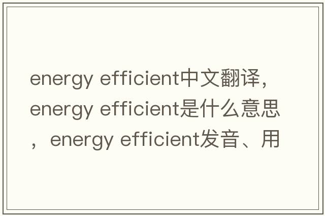 energy efficient中文翻譯，energy efficient是什么意思，energy efficient發(fā)音、用法及例句