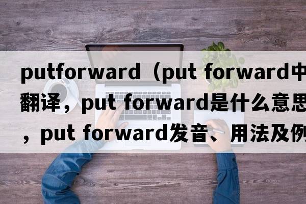 putforward（put forward中文翻譯，put forward是什么意思，put forward發(fā)音、用法及例句）