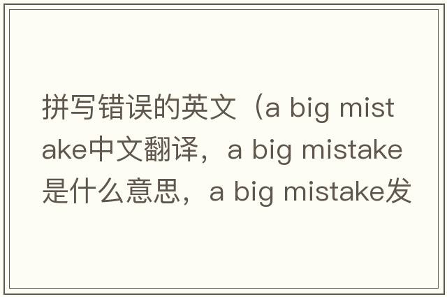 拼寫錯誤的英文（a big mistake中文翻譯，a big mistake是什么意思，a big mistake發(fā)音、用法及例句）