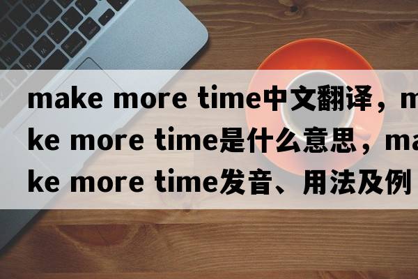 make more time中文翻譯，make more time是什么意思，make more time發(fā)音、用法及例句