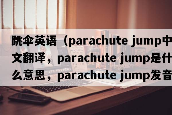跳傘英語（parachute jump中文翻譯，parachute jump是什么意思，parachute jump發(fā)音、用法及例句）