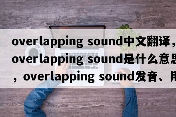 overlapping sound中文翻譯，overlapping sound是什么意思，overlapping sound發(fā)音、用法及例句