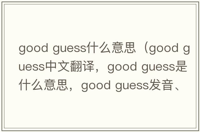 good guess什么意思（good guess中文翻譯，good guess是什么意思，good guess發(fā)音、用法及例句）
