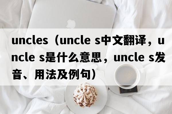 uncles（uncle s中文翻譯，uncle s是什么意思，uncle s發(fā)音、用法及例句）