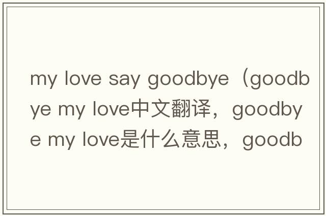my love say goodbye（goodbye my love中文翻譯，goodbye my love是什么意思，goodbye my love發(fā)音、用法及例句）