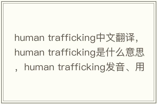 human trafficking中文翻譯，human trafficking是什么意思，human trafficking發(fā)音、用法及例句