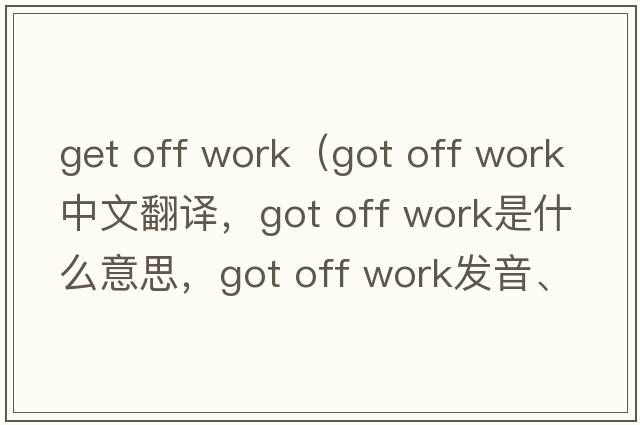 get off work（got off work中文翻譯，got off work是什么意思，got off work發(fā)音、用法及例句）