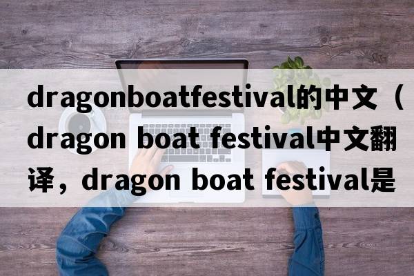 dragonboatfestival的中文（dragon boat festival中文翻譯，dragon boat festival是什么意思，dragon boat festival發(fā)音、用法及例