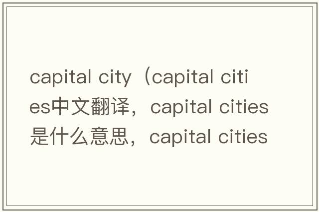 capital city（capital cities中文翻譯，capital cities是什么意思，capital cities發(fā)音、用法及例句）