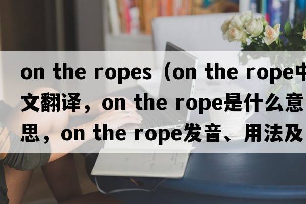 on the ropes（on the rope中文翻譯，on the rope是什么意思，on the rope發(fā)音、用法及例句）
