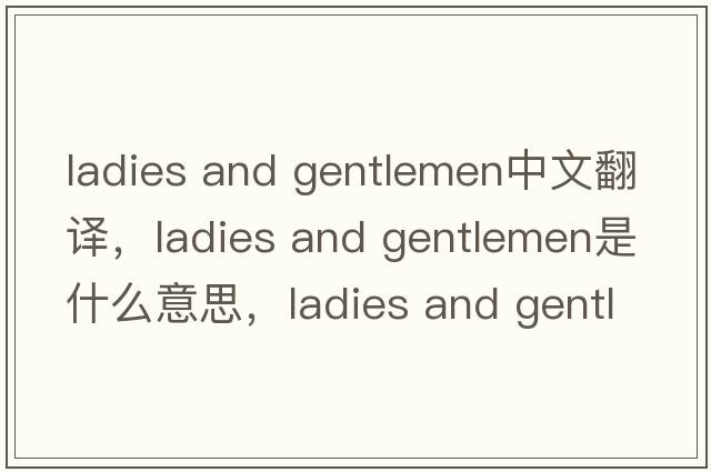 ladies and gentlemen中文翻譯，ladies and gentlemen是什么意思，ladies and gentlemen發(fā)音、用法及例句