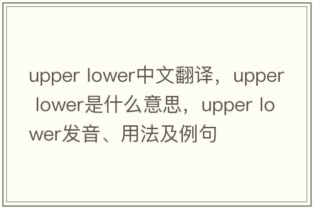 upper lower中文翻譯，upper lower是什么意思，upper lower發(fā)音、用法及例句