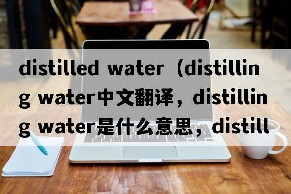 distilled water（distilling water中文翻譯，distilling water是什么意思，distilling water發(fā)音、用法及例句）