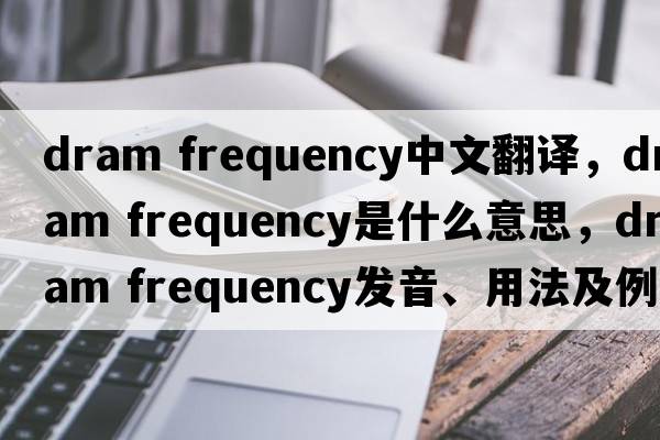 dram frequency中文翻譯，dram frequency是什么意思，dram frequency發(fā)音、用法及例句