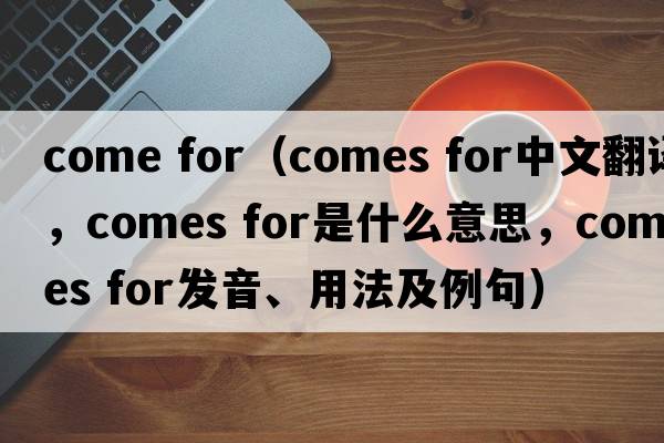 come for（comes for中文翻譯，comes for是什么意思，comes for發(fā)音、用法及例句）