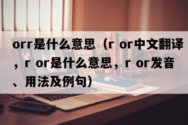 orr是什么意思（r or中文翻譯，r or是什么意思，r or發(fā)音、用法及例句）