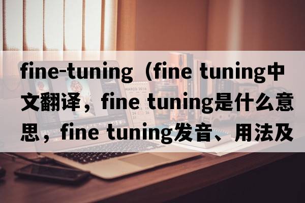 fine-tuning（fine tuning中文翻譯，fine tuning是什么意思，fine tuning發(fā)音、用法及例句）