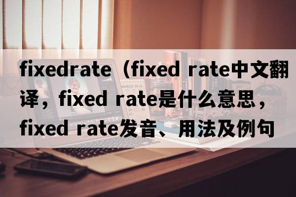 fixedrate（fixed rate中文翻譯，fixed rate是什么意思，fixed rate發(fā)音、用法及例句）