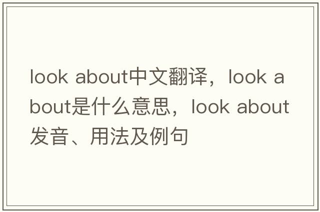look about中文翻譯，look about是什么意思，look about發(fā)音、用法及例句