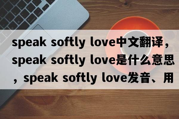 speak softly love中文翻譯，speak softly love是什么意思，speak softly love發(fā)音、用法及例句