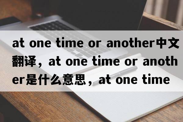 at one time or another中文翻譯，at one time or another是什么意思，at one time or another發(fā)音、用法及例句