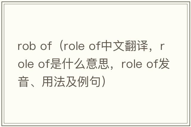 rob of（role of中文翻譯，role of是什么意思，role of發(fā)音、用法及例句）