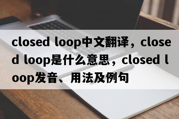 closed loop中文翻譯，closed loop是什么意思，closed loop發(fā)音、用法及例句