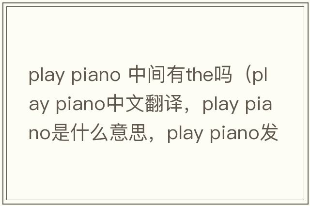 play piano 中間有the嗎（play piano中文翻譯，play piano是什么意思，play piano發(fā)音、用法及例句）