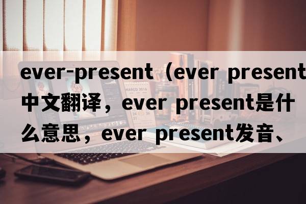 ever-present（ever present中文翻譯，ever present是什么意思，ever present發(fā)音、用法及例句）