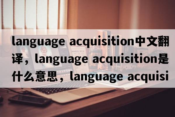language acquisition中文翻譯，language acquisition是什么意思，language acquisition發(fā)音、用法及例句