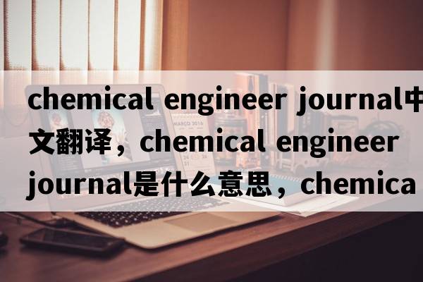chemical engineer journal中文翻譯，chemical engineer journal是什么意思，chemical engineer journal發(fā)音、用法及例句
