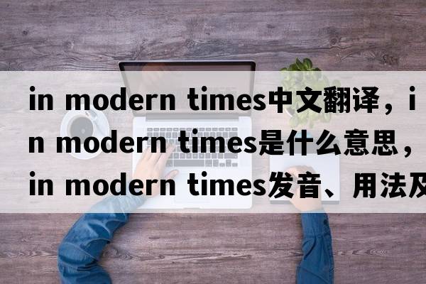 in modern times中文翻譯，in modern times是什么意思，in modern times發(fā)音、用法及例句