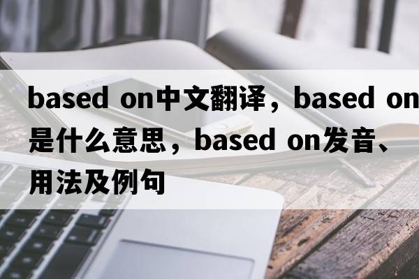 based on中文翻譯，based on是什么意思，based on發(fā)音、用法及例句