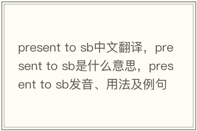 present to sb中文翻譯，present to sb是什么意思，present to sb發(fā)音、用法及例句