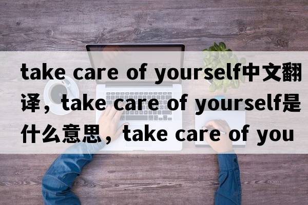 take care of yourself中文翻譯，take care of yourself是什么意思，take care of yourself發(fā)音、用法及例句