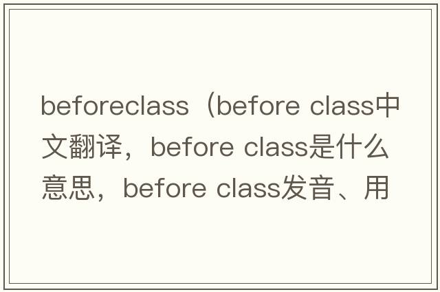 beforeclass（before class中文翻譯，before class是什么意思，before class發(fā)音、用法及例句）
