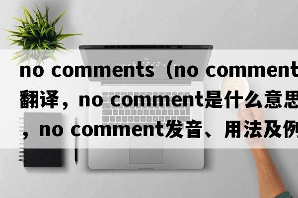 no comments（no comment中文翻譯，no comment是什么意思，no comment發(fā)音、用法及例句）