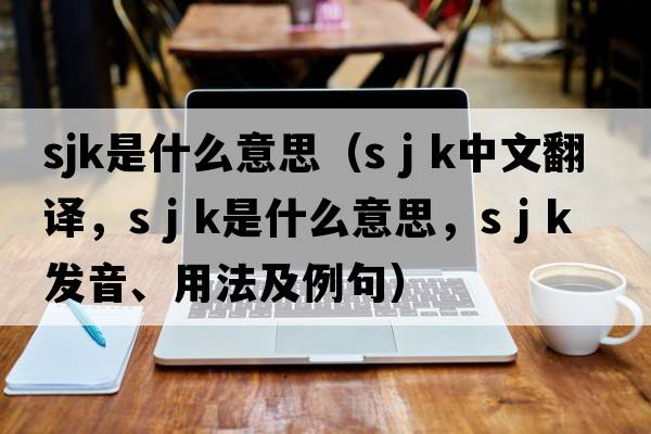 sjk是什么意思（s j k中文翻譯，s j k是什么意思，s j k發(fā)音、用法及例句）