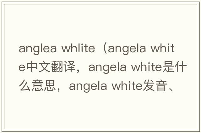 anglea whlite（angela white中文翻譯，angela white是什么意思，angela white發(fā)音、用法及例句）