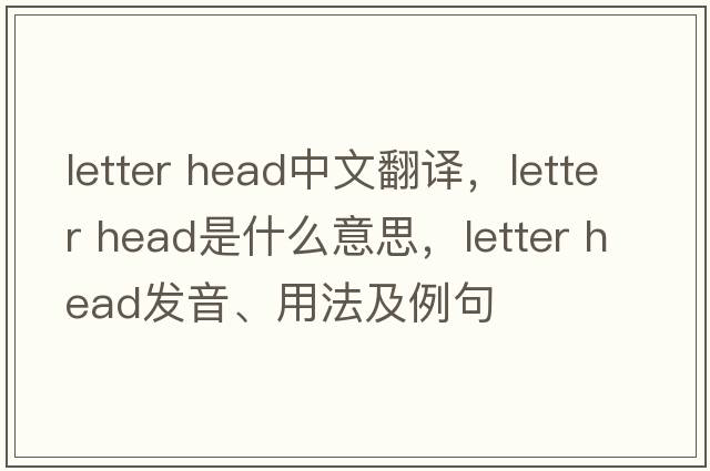 letter head中文翻譯，letter head是什么意思，letter head發(fā)音、用法及例句