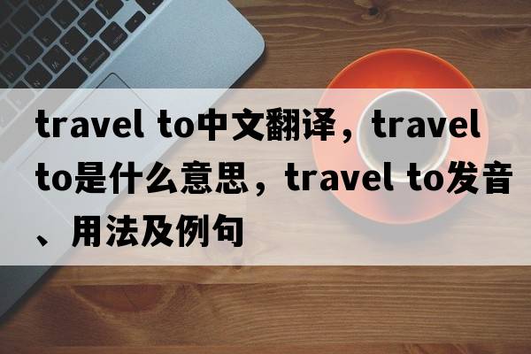 travel to中文翻譯，travel to是什么意思，travel to發(fā)音、用法及例句