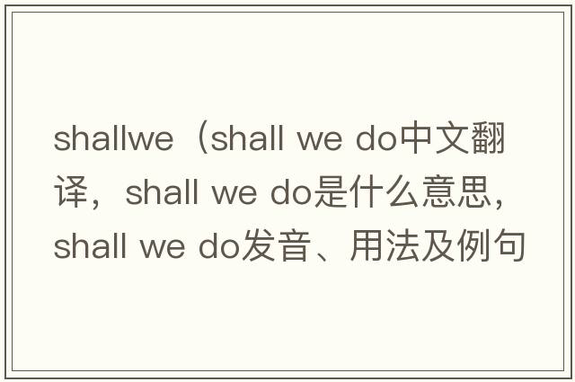 shallwe（shall we do中文翻譯，shall we do是什么意思，shall we do發(fā)音、用法及例句）