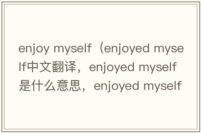 enjoy myself（enjoyed myself中文翻譯，enjoyed myself是什么意思，enjoyed myself發(fā)音、用法及例句）