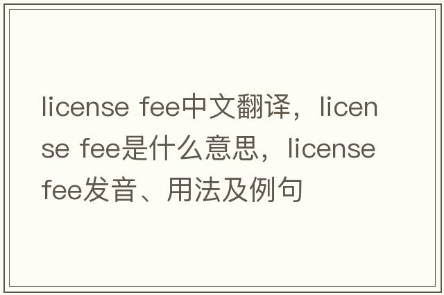license fee中文翻譯，license fee是什么意思，license fee發(fā)音、用法及例句