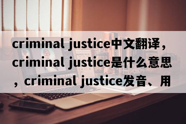 criminal justice中文翻譯，criminal justice是什么意思，criminal justice發(fā)音、用法及例句