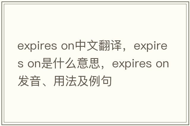 expires on中文翻譯，expires on是什么意思，expires on發(fā)音、用法及例句
