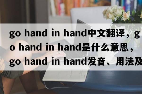 go hand in hand中文翻譯，go hand in hand是什么意思，go hand in hand發(fā)音、用法及例句