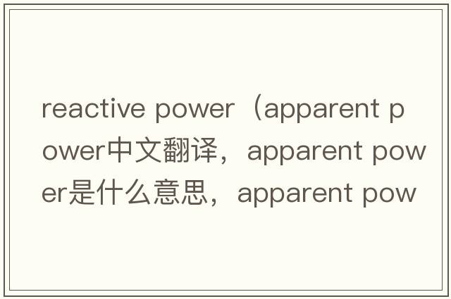 reactive power（apparent power中文翻譯，apparent power是什么意思，apparent power發(fā)音、用法及例句）