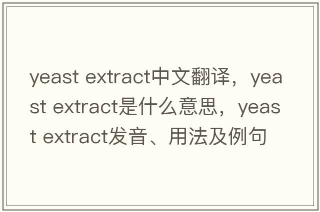 yeast extract中文翻譯，yeast extract是什么意思，yeast extract發(fā)音、用法及例句