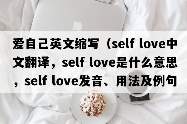 愛自己英文縮寫（self love中文翻譯，self love是什么意思，self love發(fā)音、用法及例句）